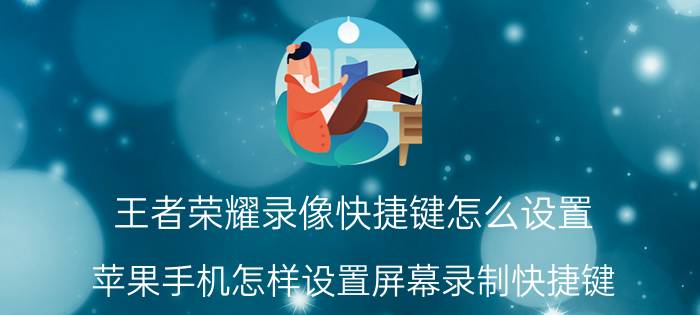 王者荣耀录像快捷键怎么设置 苹果手机怎样设置屏幕录制快捷键？